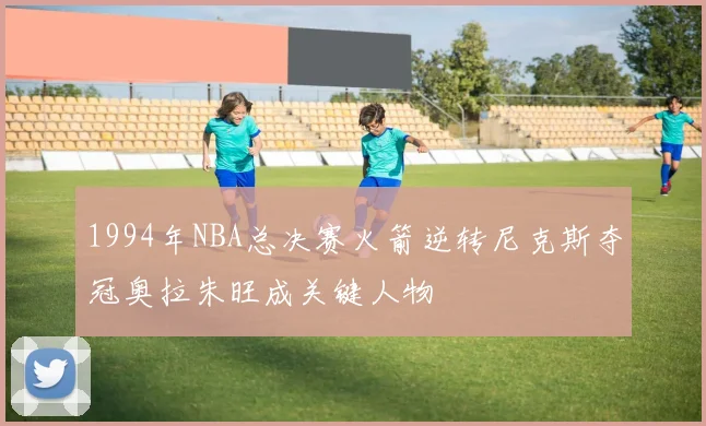 1994年NBA总决赛火箭逆转尼克斯夺冠奥拉朱旺成关键人物