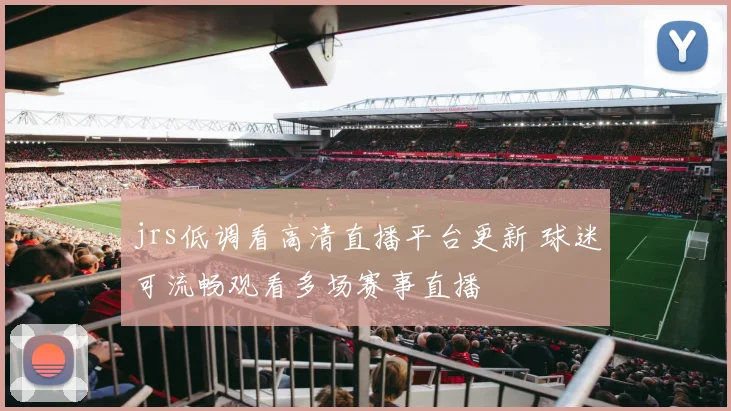 jrs低调看高清直播平台更新 球迷可流畅观看多场赛事直播
