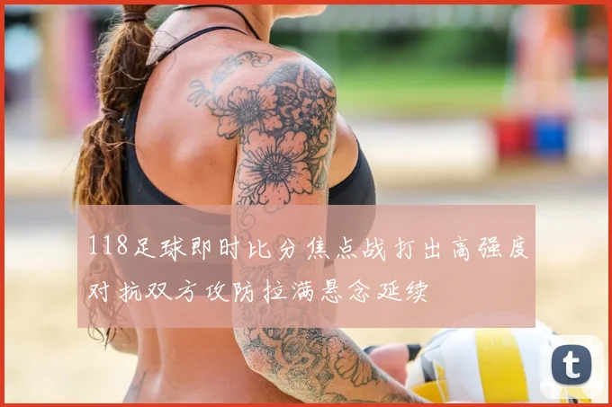 118足球即时比分焦点战打出高强度对抗双方攻防拉满悬念延续