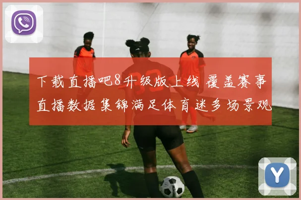 下载直播吧8升级版上线 覆盖赛事直播数据集锦满足体育迷多场景观看需求