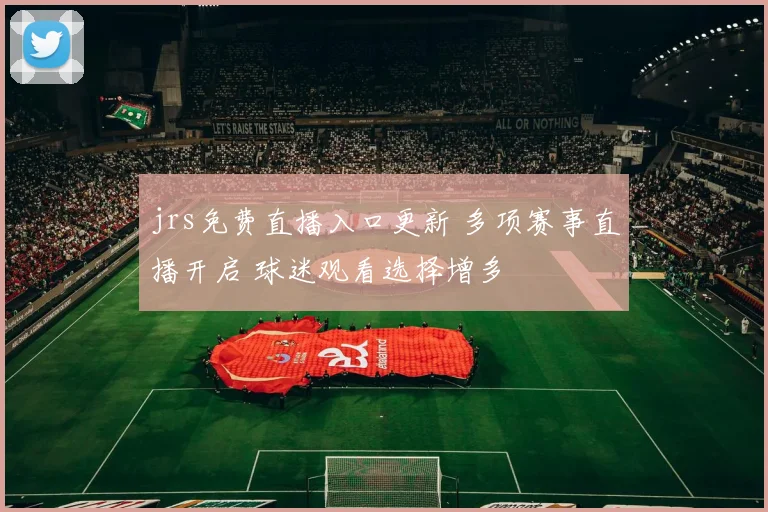 jrs免费直播入口更新 多项赛事直播开启 球迷观看选择增多