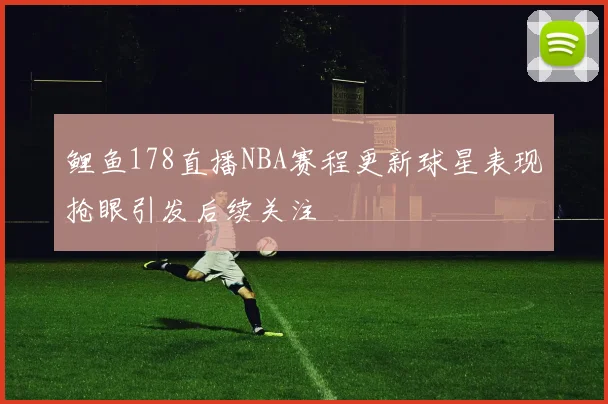 鲤鱼178直播NBA赛程更新球星表现抢眼引发后续关注