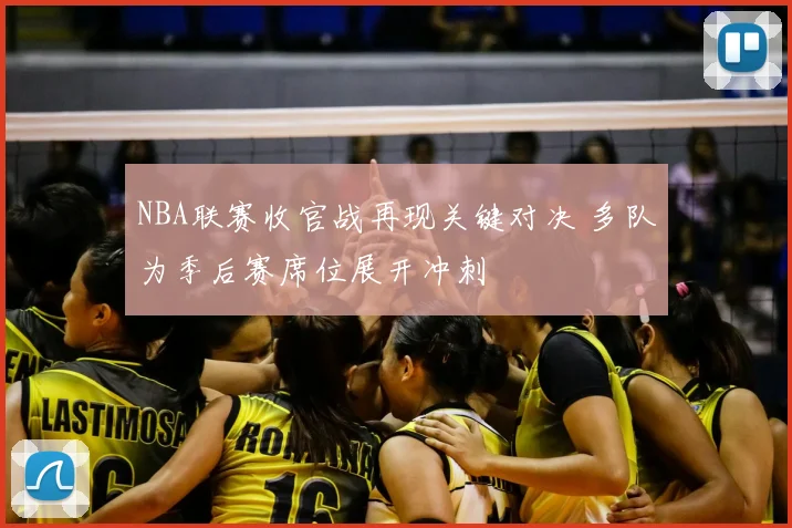 NBA联赛收官战再现关键对决 多队为季后赛席位展开冲刺