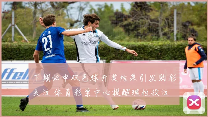 下期必中双色球开奖结果引发购彩关注 体育彩票中心提醒理性投注