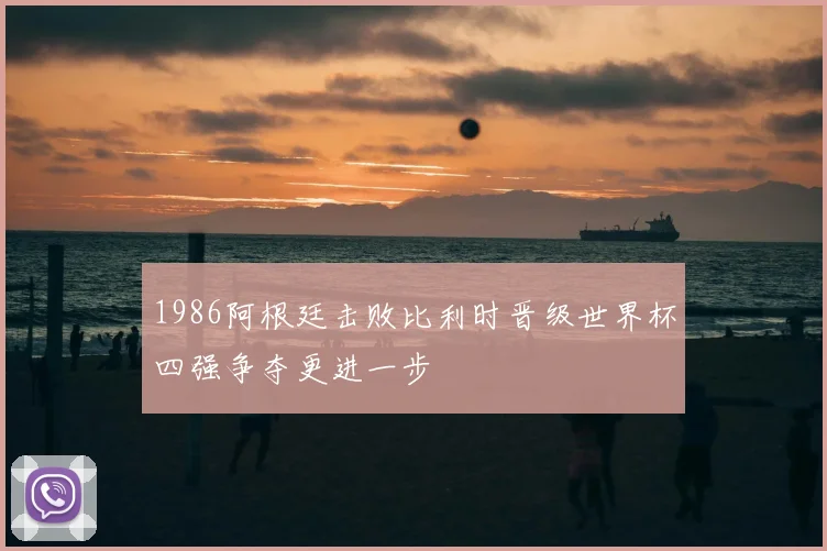 1986阿根廷击败比利时晋级世界杯四强争夺更进一步