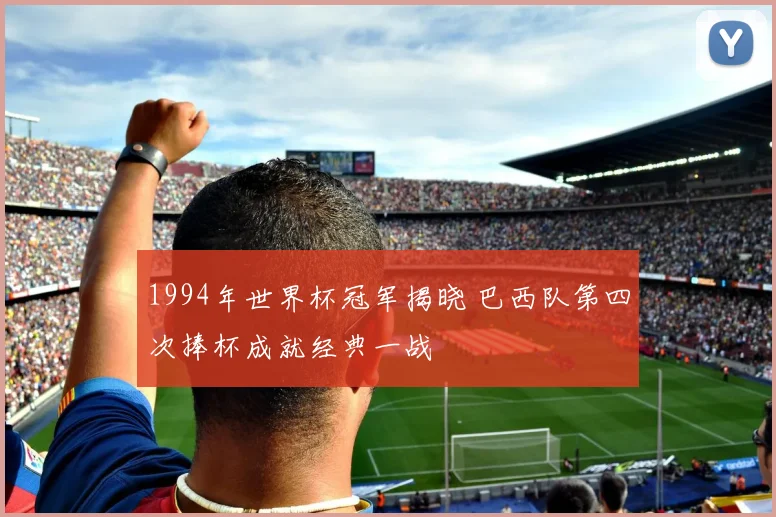 1994年世界杯冠军揭晓 巴西队第四次捧杯成就经典一战