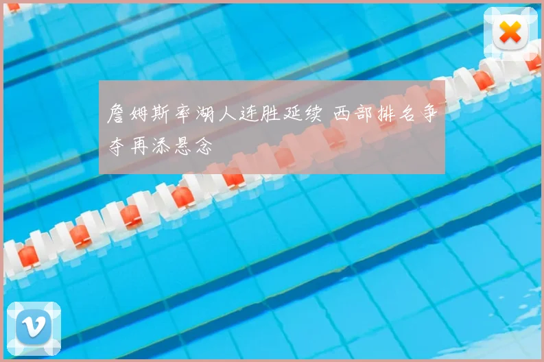 詹姆斯率湖人连胜延续 西部排名争夺再添悬念