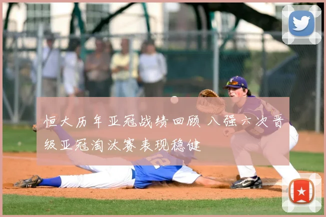 恒大历年亚冠战绩回顾 八强六次晋级亚冠淘汰赛表现稳健