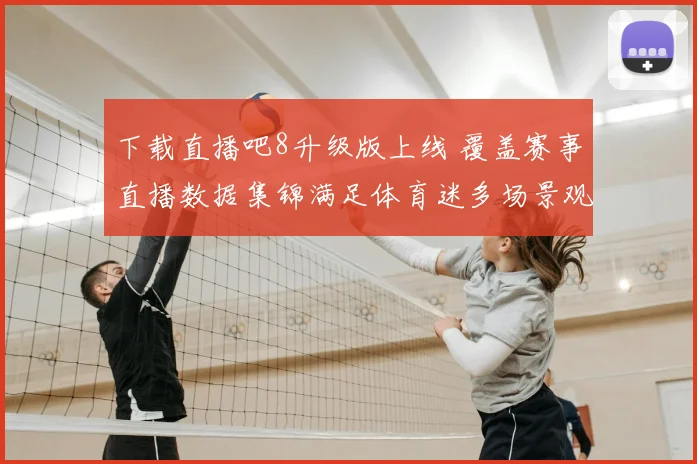 下载直播吧8升级版上线 覆盖赛事直播数据集锦满足体育迷多场景观看需求