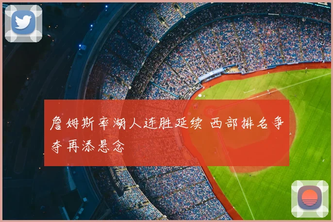 詹姆斯率湖人连胜延续 西部排名争夺再添悬念