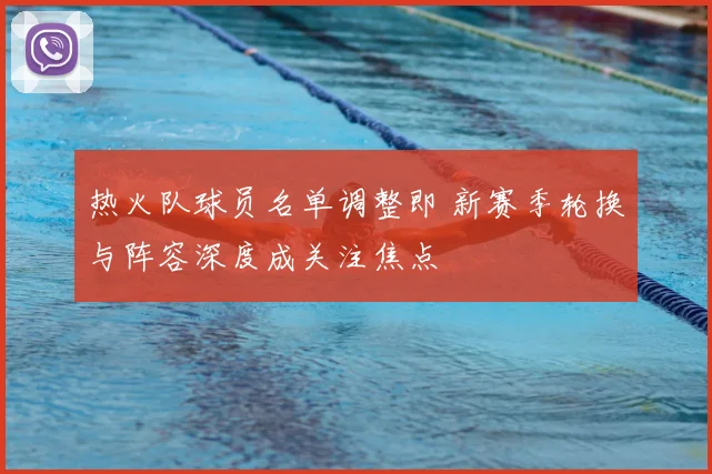 热火队球员名单调整即 新赛季轮换与阵容深度成关注焦点