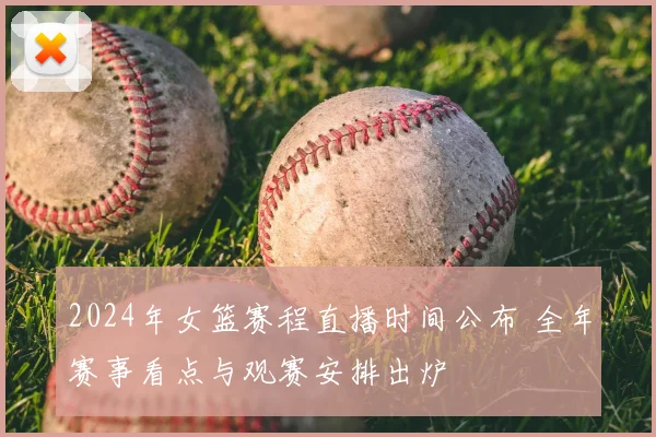 2024年女篮赛程直播时间公布 全年赛事看点与观赛安排出炉