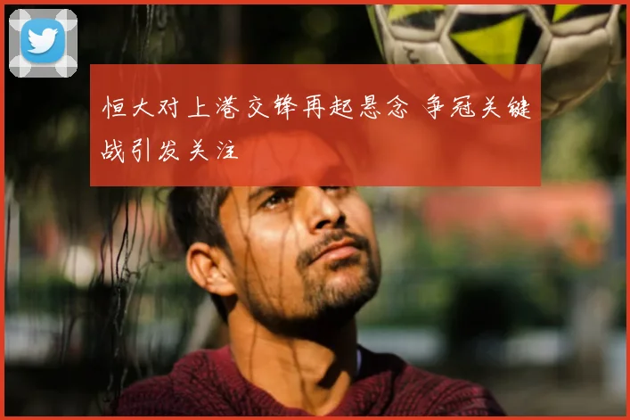 恒大对上港交锋再起悬念 争冠关键战引发关注