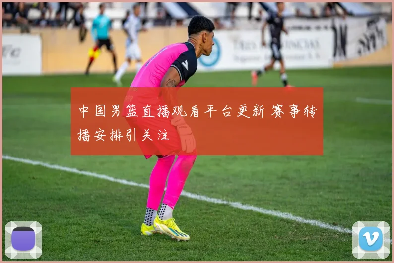 中国男篮直播观看平台更新 赛事转播安排引关注