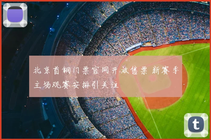 北京首钢门票官网开放售票 新赛季主场观赛安排引关注