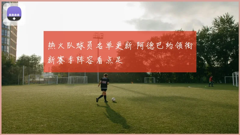 热火队球员名单更新 阿德巴约领衔新赛季阵容看点足