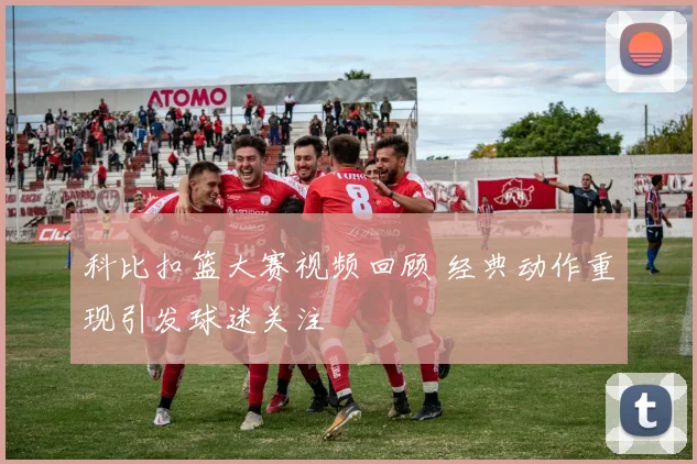 科比扣篮大赛视频回顾 经典动作重现引发球迷关注