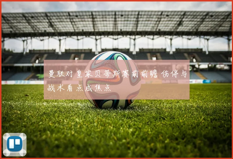 曼联对皇家贝蒂斯赛前前瞻 伤停与战术看点成焦点