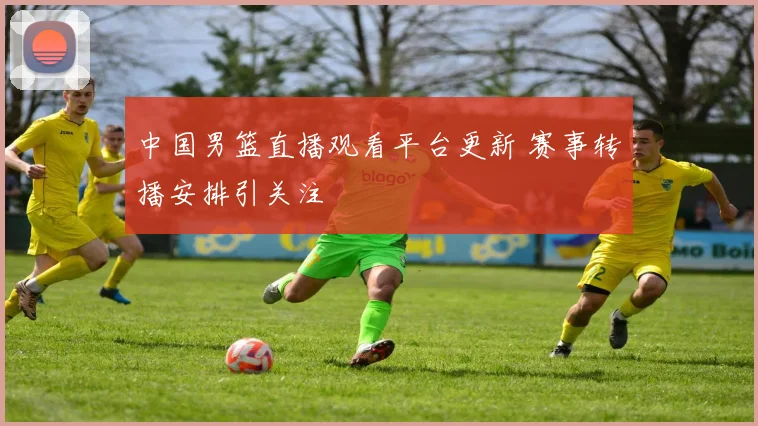 中国男篮直播观看平台更新 赛事转播安排引关注