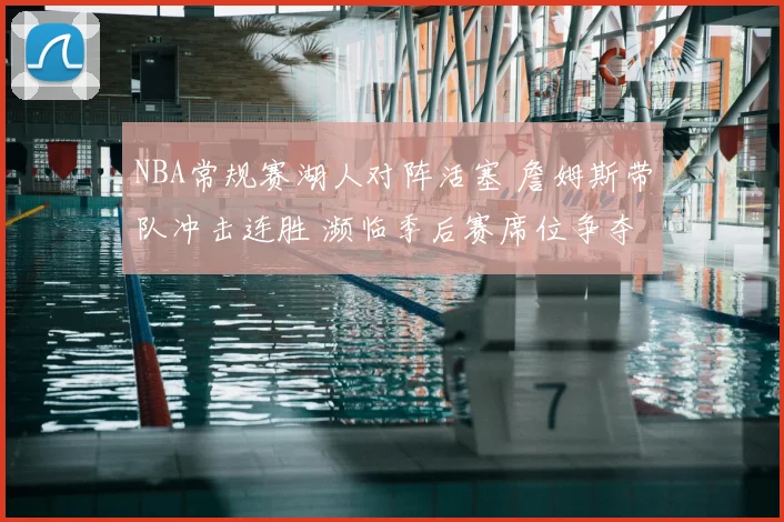 NBA常规赛湖人对阵活塞 詹姆斯带队冲击连胜 濒临季后赛席位争夺