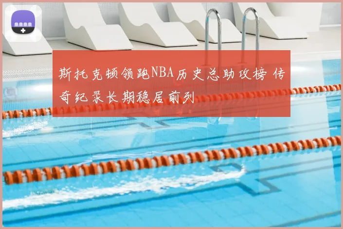 斯托克顿领跑NBA历史总助攻榜 传奇纪录长期稳居前列