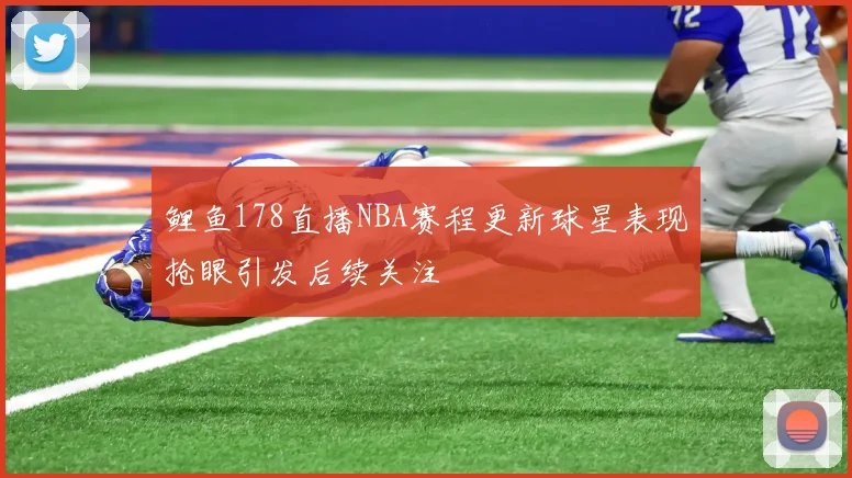 鲤鱼178直播NBA赛程更新球星表现抢眼引发后续关注