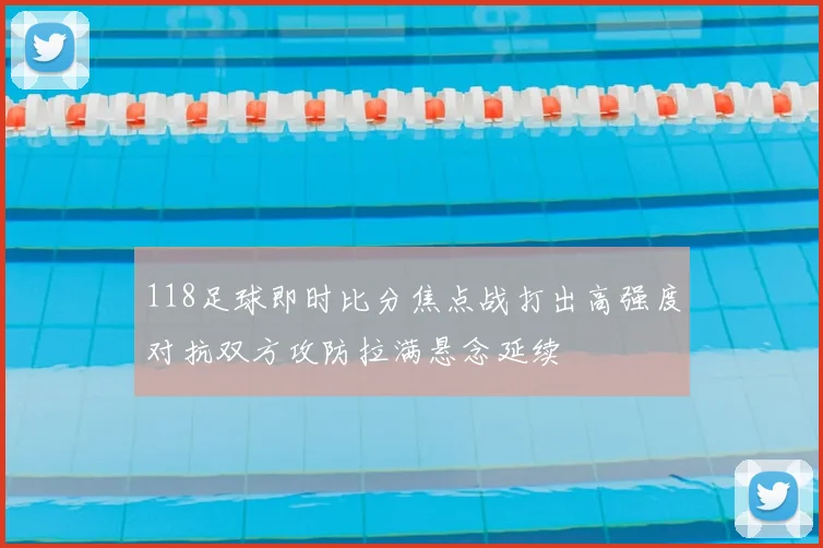 118足球即时比分焦点战打出高强度对抗双方攻防拉满悬念延续
