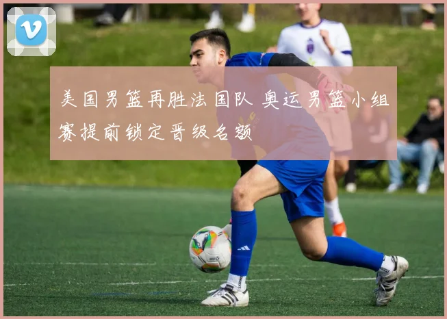 美国男篮再胜法国队 奥运男篮小组赛提前锁定晋级名额