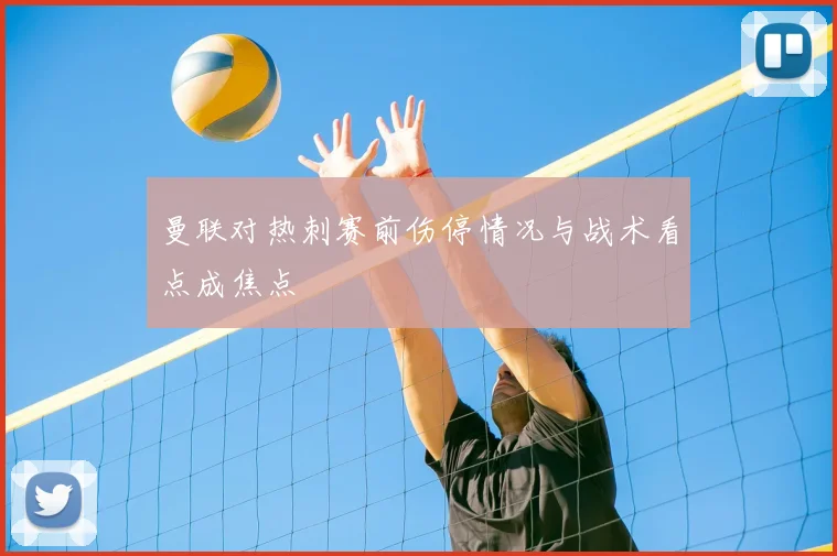 曼联对热刺赛前伤停情况与战术看点成焦点