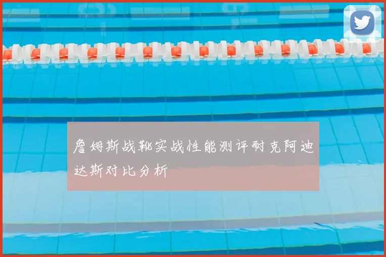 詹姆斯战靴实战性能测评耐克阿迪达斯对比分析