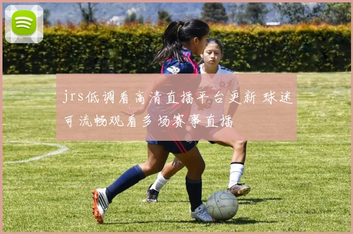 jrs低调看高清直播平台更新 球迷可流畅观看多场赛事直播