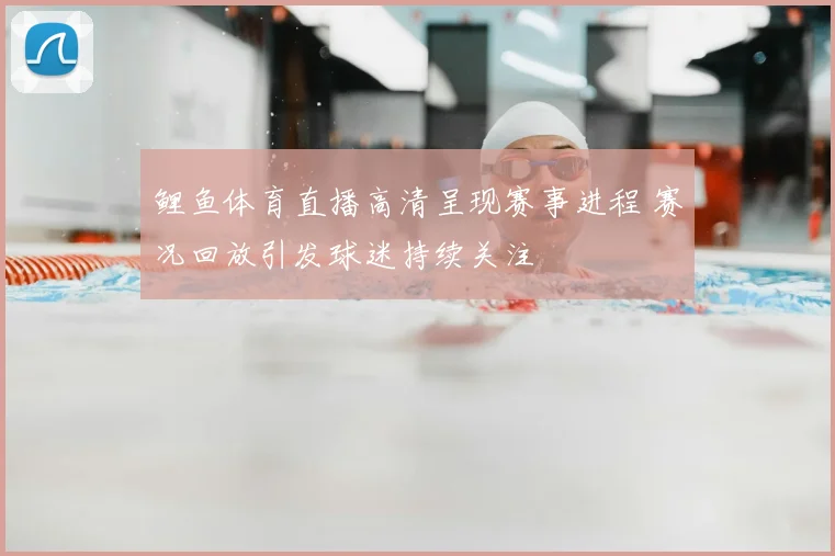 鲤鱼体育直播高清呈现赛事进程 赛况回放引发球迷持续关注