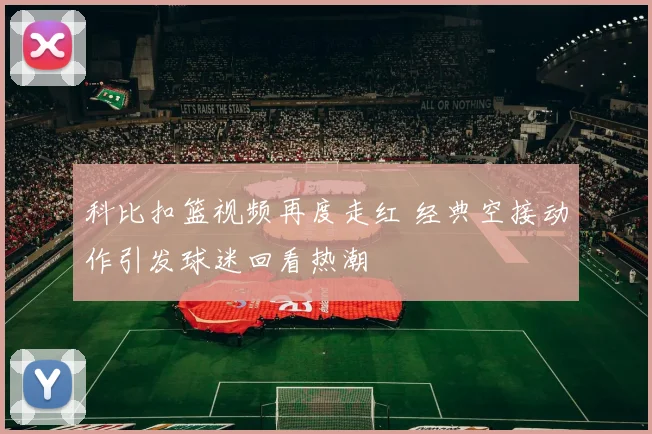科比扣篮视频再度走红 经典空接动作引发球迷回看热潮