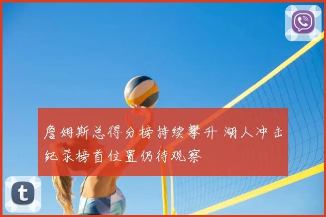 詹姆斯总得分榜持续攀升 湖人冲击纪录榜首位置仍待观察