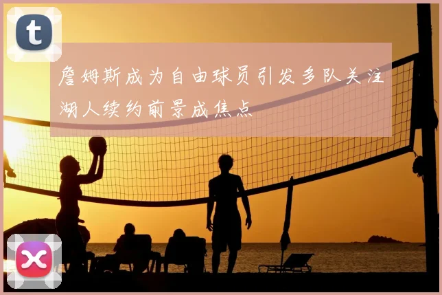 詹姆斯成为自由球员引发多队关注湖人续约前景成焦点