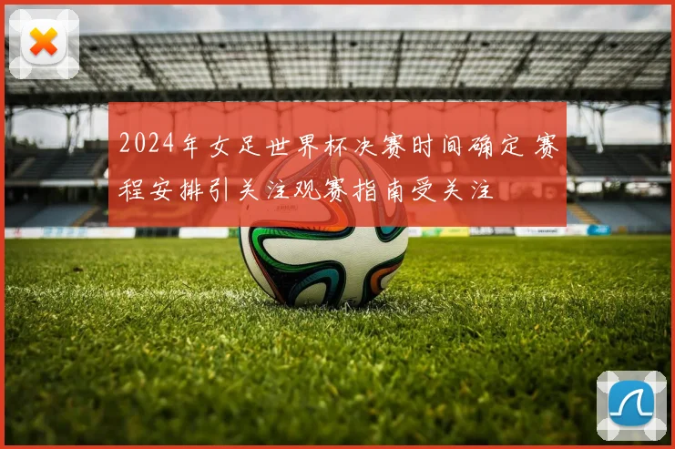 2024年女足世界杯决赛时间确定 赛程安排引关注观赛指南受关注