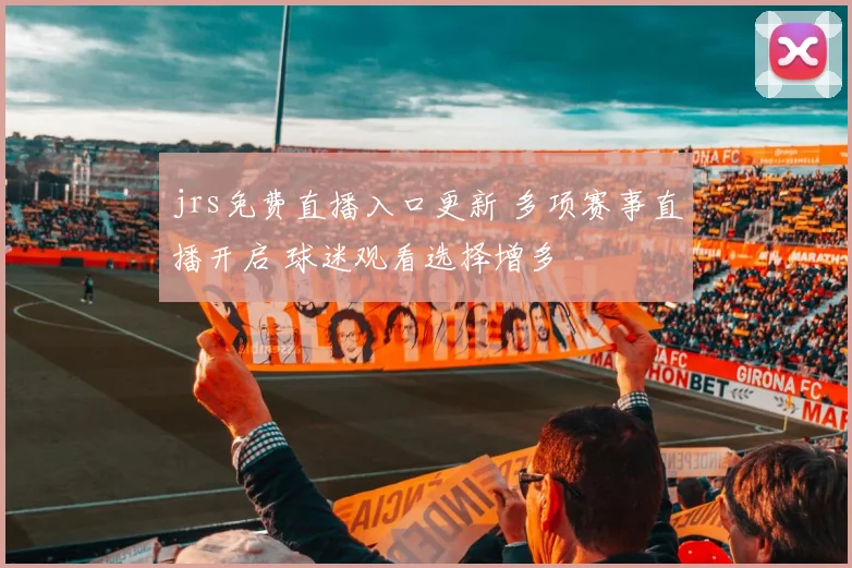 jrs免费直播入口更新 多项赛事直播开启 球迷观看选择增多