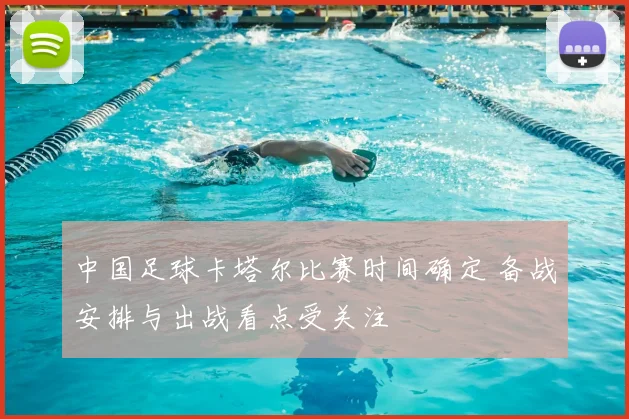 中国足球卡塔尔比赛时间确定 备战安排与出战看点受关注