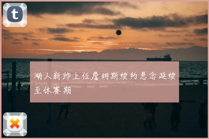 湖人新帅上任詹姆斯续约悬念延续至休赛期