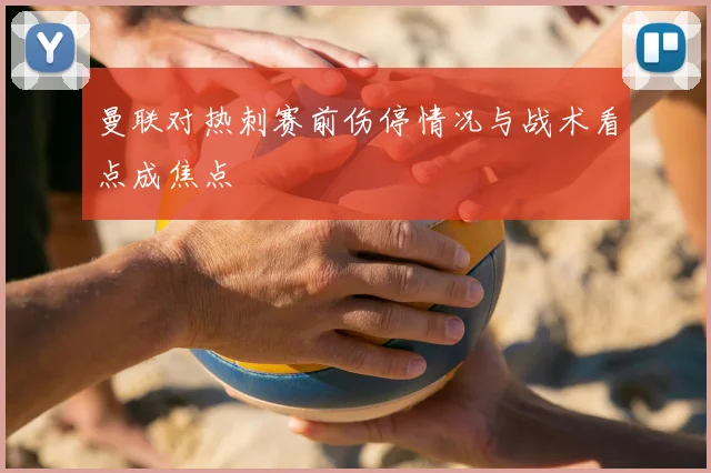 曼联对热刺赛前伤停情况与战术看点成焦点
