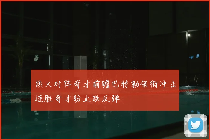 热火对阵奇才前瞻巴特勒领衔冲击连胜奇才盼止跌反弹
