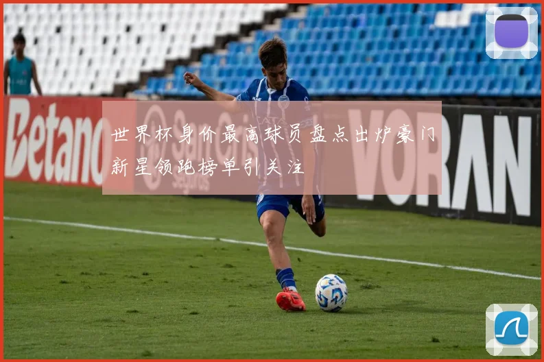 世界杯身价最高球员盘点出炉豪门新星领跑榜单引关注