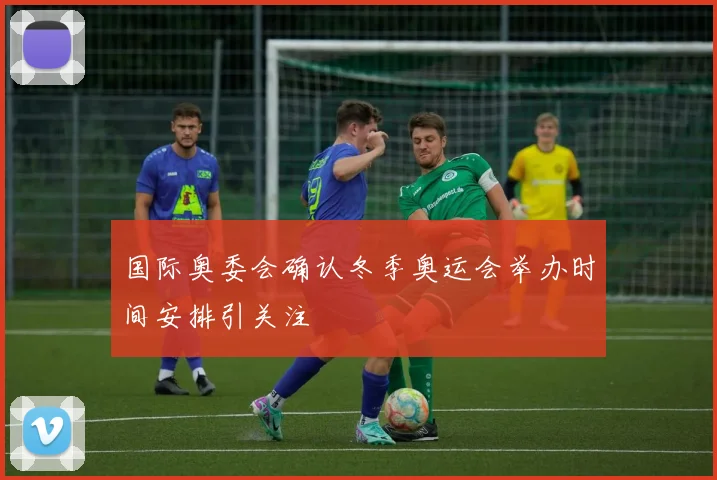 国际奥委会确认冬季奥运会举办时间安排引关注