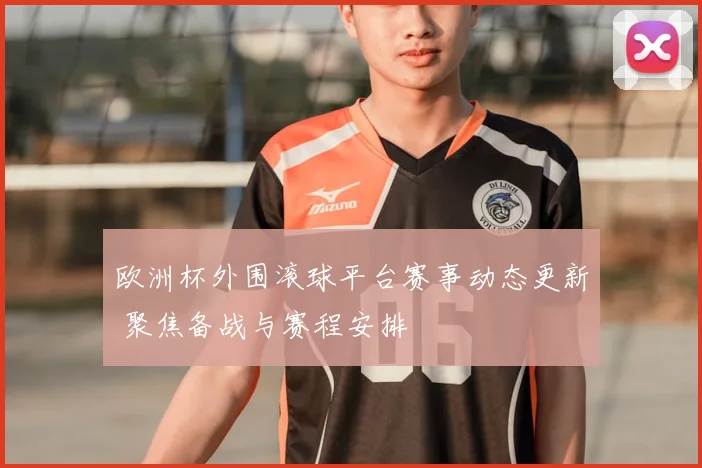 欧洲杯外围滚球平台赛事动态更新 聚焦备战与赛程安排