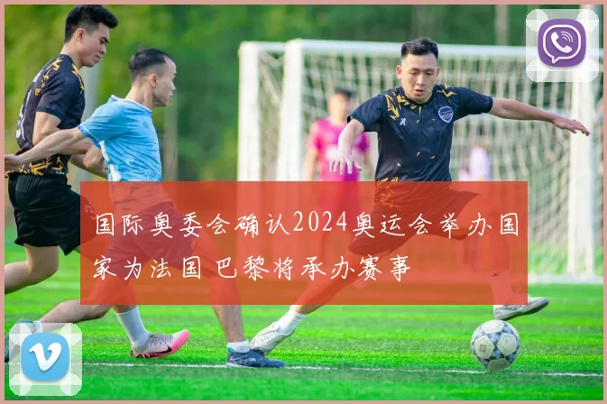 国际奥委会确认2024奥运会举办国家为法国 巴黎将承办赛事