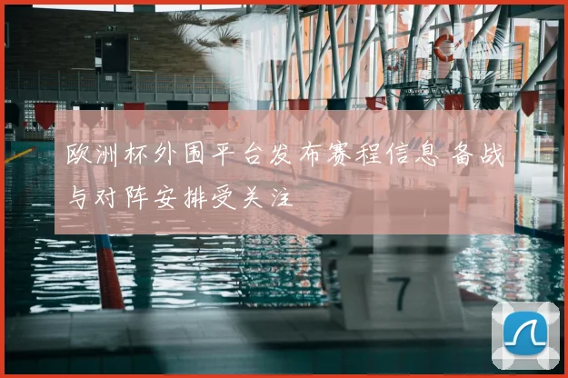 欧洲杯外围平台发布赛程信息 备战与对阵安排受关注