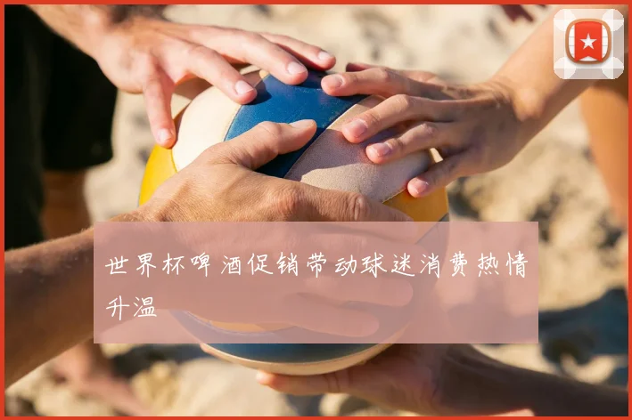 世界杯啤酒促销带动球迷消费热情升温