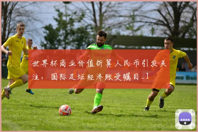 世界杯商业价值折算人民币引发关注，国际足坛经济账受瞩目_1