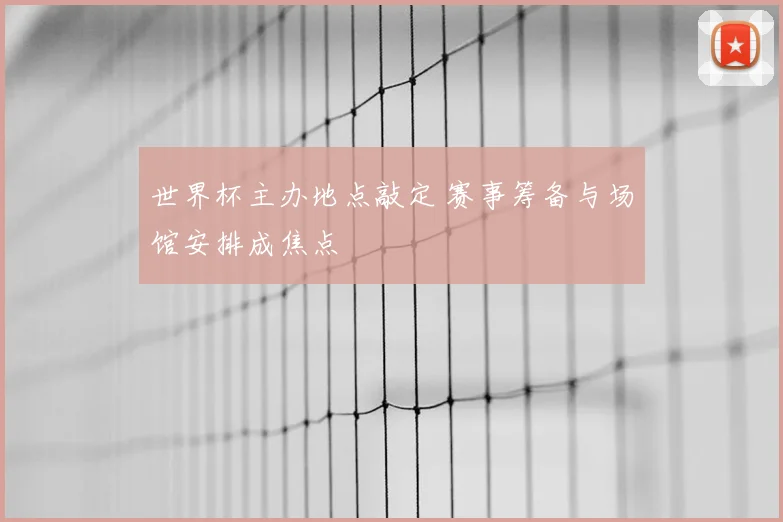 世界杯主办地点敲定 赛事筹备与场馆安排成焦点