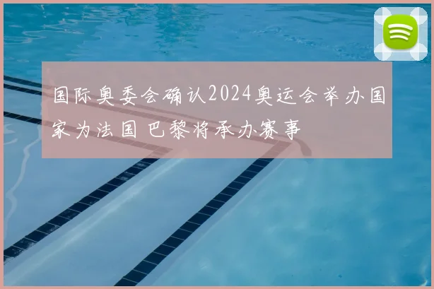 国际奥委会确认2024奥运会举办国家为法国 巴黎将承办赛事